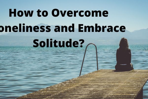 How to Overcome Loneliness and Embrace Solitude?